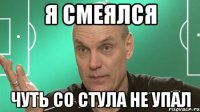 я смеялся чуть со стула не упал