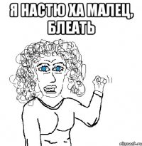 Я НАСТЮ ХА МАЛЕЦ, БЛЕАТЬ 