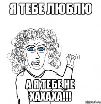 Я тебе люблю А я тебе не хахаха!!!