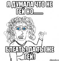 я думала что не гей но........ блеать! да ты же гей!