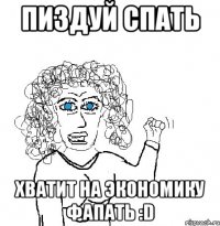 Пиздуй спать хватит на экономику фапать :D