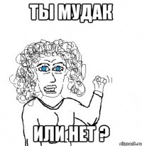 ты мудак или нет ?