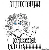 Яцковец!!! Отъебись БЛЕАТЬ!!!!!!!!!!!