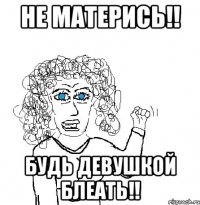 Не матерись!! Будь девушкой блеать!!