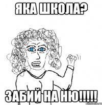 ЯКА ШКОЛА? ЗАБИЙ НА НЮ!!!!!