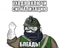 Уходя включи сигнализацию Блеадь!