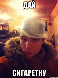 Дай сигаретку