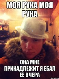 Моя рука моя рука она мне принадлежит я ебал ее вчера