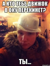 А кто тебе движок в оку перекинет? ТЫ...