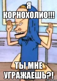 Я корнохолио!!! Ты мне угражаешь?!