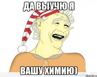 Да выучю я Вашу химию)