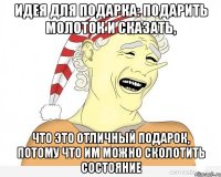 идея для подарка: подарить молоток и сказать, что это отличный подарок, потому что им можно сколотить состояние