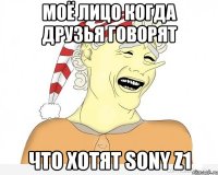 МОЁ ЛИЦО КОГДА ДРУЗЬЯ ГОВОРЯТ ЧТО ХОТЯТ SONY Z1