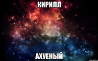 КИРИЛЛ АХУЕНЫЙ