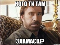 кого ти там зламаєш?