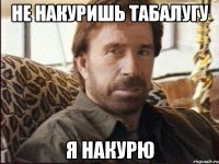 не накуришь табалугу я накурю