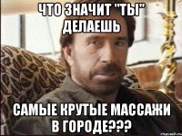 что значит "ТЫ" делаешь самые крутые массажи в городе???