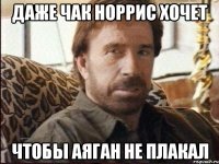Даже чак норрис хочет чтобы аяган не плакал