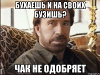 бухаешь и на своих бузишь? чак не одобряет