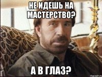 Не идешь на мастерство? А в глаз?