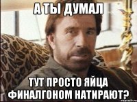 а ты думал тут просто яйца финалгоном натирают?
