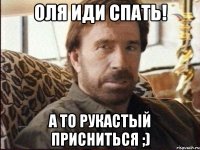 Оля иди спать! А то рукастый присниться ;)