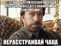 −	Стань агентом Buzzaar и получи красочный Buzz-kit с новинками и сувенирами! Нерасстраивай Чака
