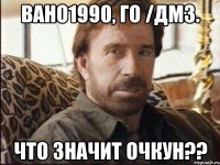 Вано1990, го /дм3. что значит очкун??