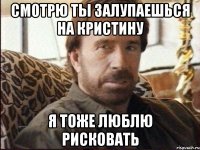 смотрю ты залупаешься на кристину я тоже люблю рисковать