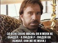  - За всю свою жизнь он и мухи не обидел. - А людей ? - Людей он убивал, они же не мухи.)