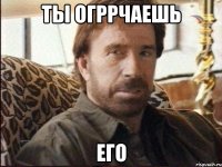 Ты огррчаешь Его