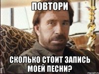 ПОВТОРИ СКОЛЬКО СТОИТ ЗАПИСЬ МОЕЙ ПЕСНИ?