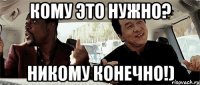 Кому это нужно? Никому конечно!)