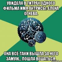 Увидела в титрах одного фильма имя актрисы: Елена Огнева. Она всё-таки вышла за него замуж... Пошла вешаться.