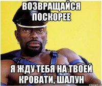 возвращайся поскорее я жду тебя на твоей кровати, шалун