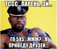 Тссс...парень, эй... Го 5х5...ммм?...я приведу друзей...