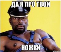 ДА Я ПРО ТВОИ НОЖКИ
