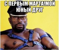 С Первым Марта!Мой юный друг 