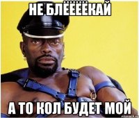Не блёёёёкай А то кол будет мой