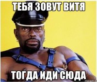 тебя зовут витя тогда иди сюда