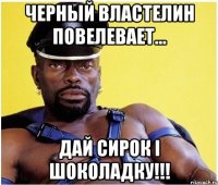 Черный властелин повелевает... Дай сирок і шоколадку!!!