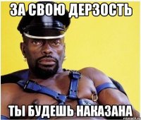 за свою дерзость ты будешь наказана