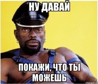 ну давай покажи, что ты можешь