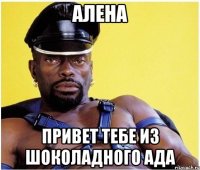 АЛЕНА ПРИВЕТ ТЕБЕ ИЗ ШОКОЛАДНОГО АДА