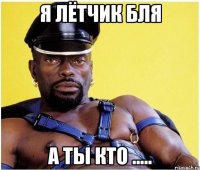 я Лётчик бля а ты кто .....
