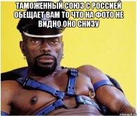 ТАМОЖЕННЫЙ СОЮЗ С РОССИЕЙ ОБЕЩАЕТ ВАМ ТО ЧТО НА ФОТО НЕ ВИДНО ОНО СНИЗУ 