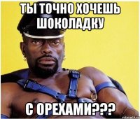 ты точно хочешь шоколадку с орехами???