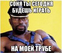 соня ты сегодня будешь играть на моей трубе