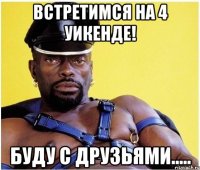 ВСТРЕТИМСЯ НА 4 УИКЕНДЕ! Буду с друзьями.....