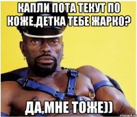капли пота текут по коже,детка тебе жарко? Да,мне тоже))